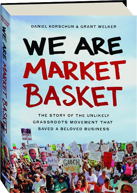 We Are Market Basket The Story Of The Unlikely Grassroots Movement That Saved A Beloved Business Hamiltonbook Com