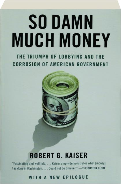 So Damn Much Money: The Triumph of Lobbying and the Corrosion of American  Government: Kaiser, Robert G.: 9780307385888: : Books