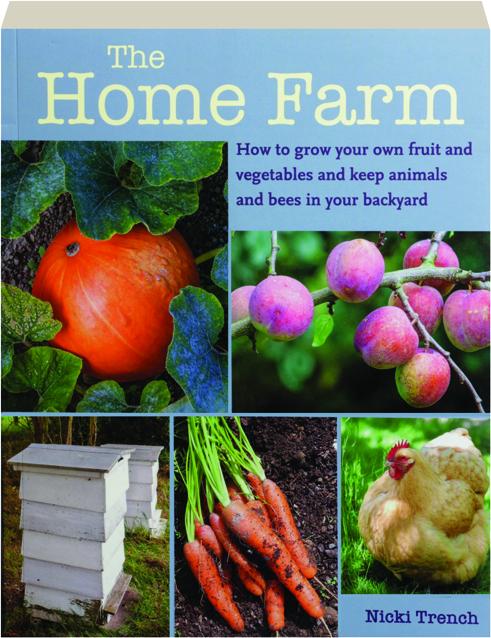THE HOME FARM: How to Grow Your Own Fruit and Vegetables and Keep Animals  and Bees in Your Backyard 