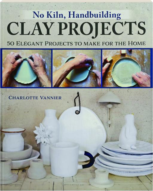 NO KILN, HANDBUILDING CLAY PROJECTS 50 Elegant Projects to Make for