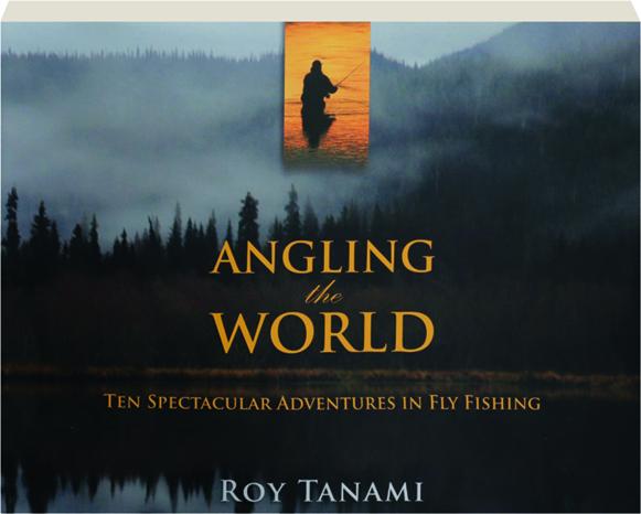 ANGLING THE WORLD: Ten Spectacular Adventures in Fly Fishing 